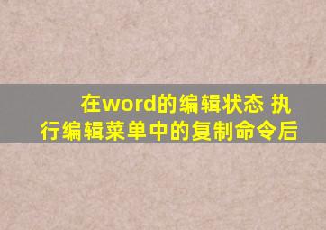 在word的编辑状态 执行编辑菜单中的复制命令后